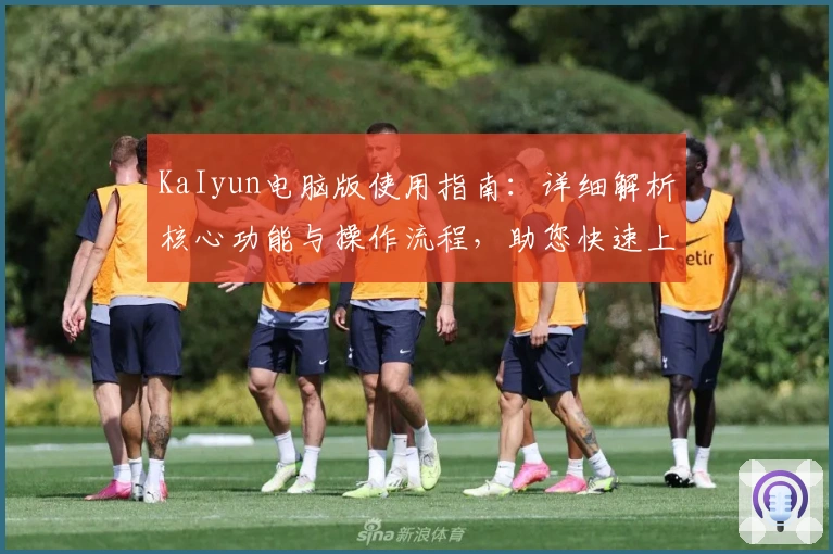 KaIyun电脑版使用指南：详细解析核心功能与操作流程，助您快速上手