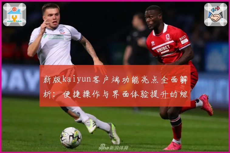 新版kaiyun客户端功能亮点全面解析：便捷操作与界面体验提升的综合测评