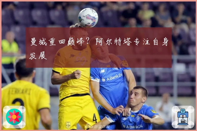 曼城重回巅峰？阿尔特塔专注自身发展