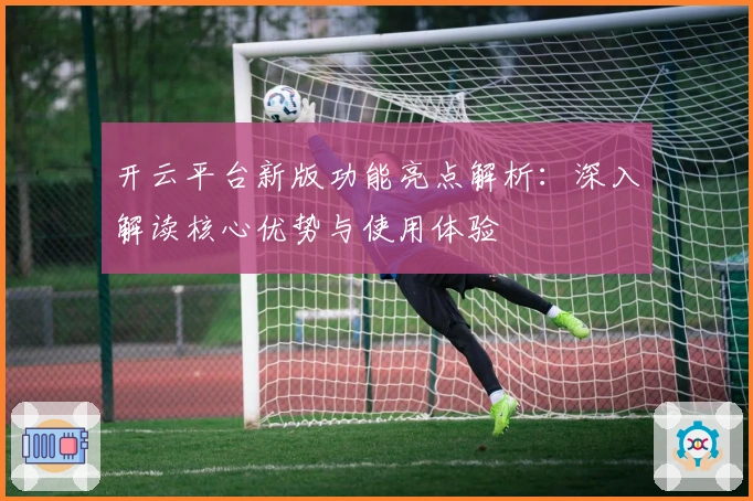 开云平台新版功能亮点解析：深入解读核心优势与使用体验