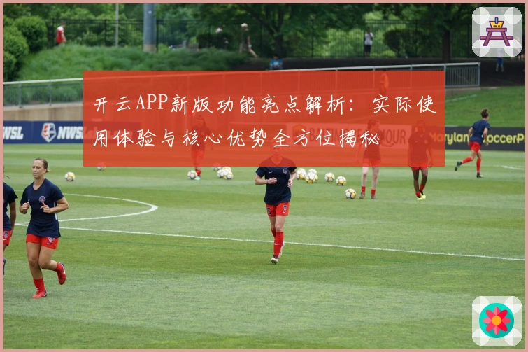 开云APP新版功能亮点解析：实际使用体验与核心优势全方位揭秘