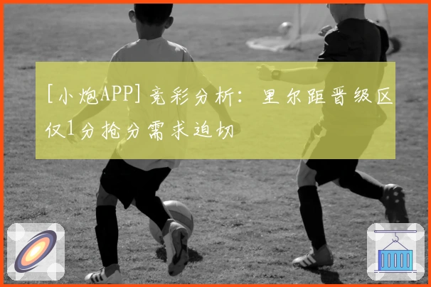 [小炮APP]竞彩分析：里尔距晋级区仅1分抢分需求迫切
