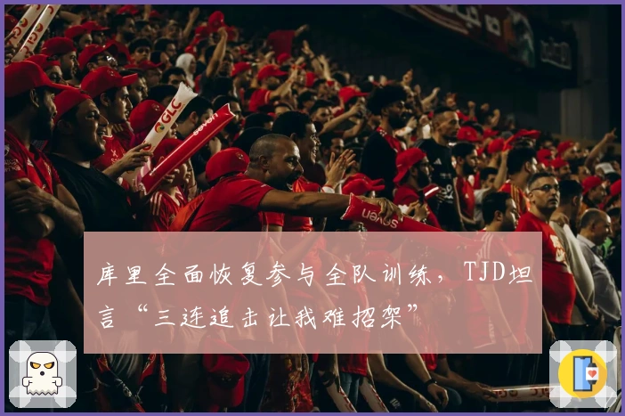 库里全面恢复参与全队训练，TJD坦言“三连追击让我难招架”