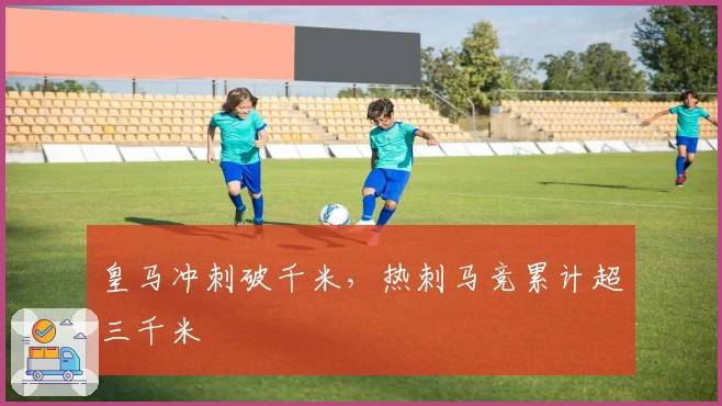 皇马冲刺破千米，热刺马竞累计超三千米