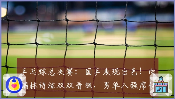 乒乓球总决赛：国乒表现出色！向鹏林诗栋双双晋级，男单八强席位揭晓