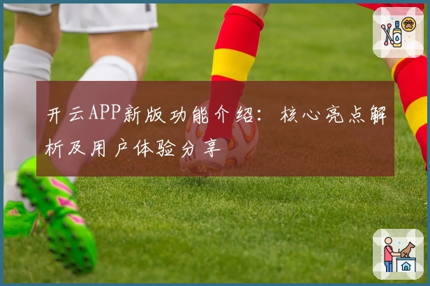 开云APP新版功能介绍：核心亮点解析及用户体验分享