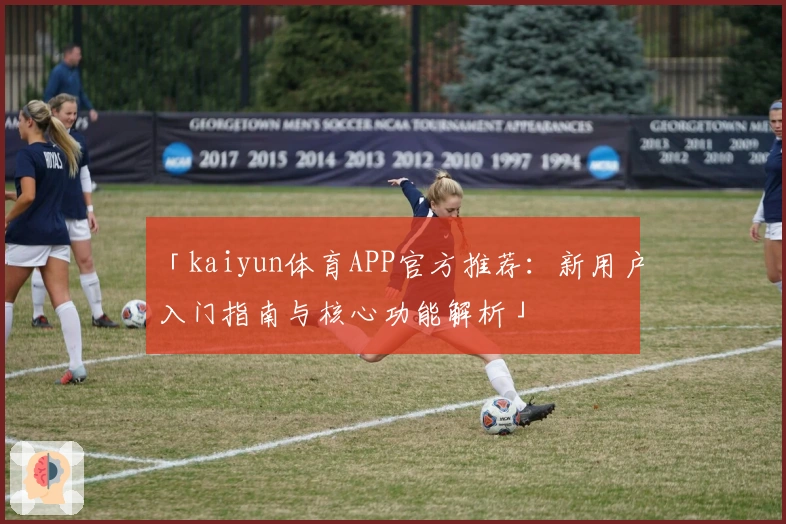 「kaiyun体育APP官方推荐：新用户入门指南与核心功能解析」