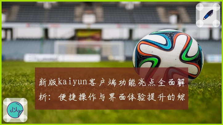 新版kaiyun客户端功能亮点全面解析：便捷操作与界面体验提升的综合测评
