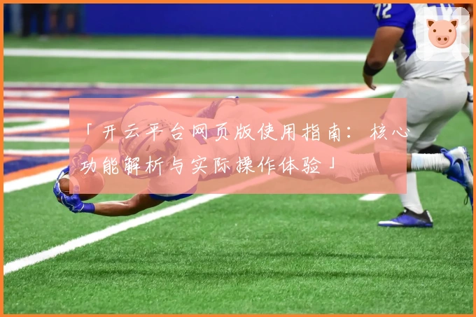「开云平台网页版使用指南：核心功能解析与实际操作体验」