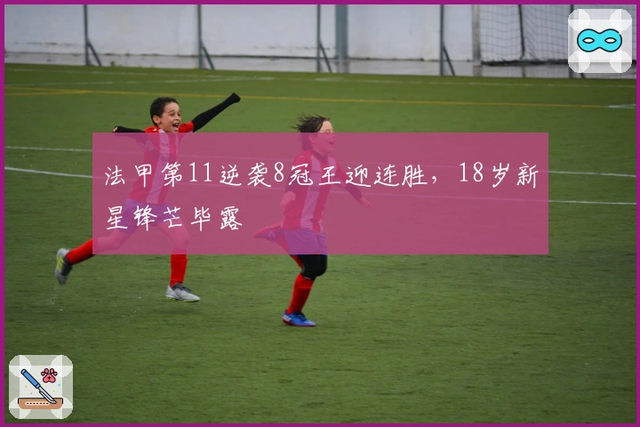 法甲第11逆袭8冠王迎连胜，18岁新星锋芒毕露