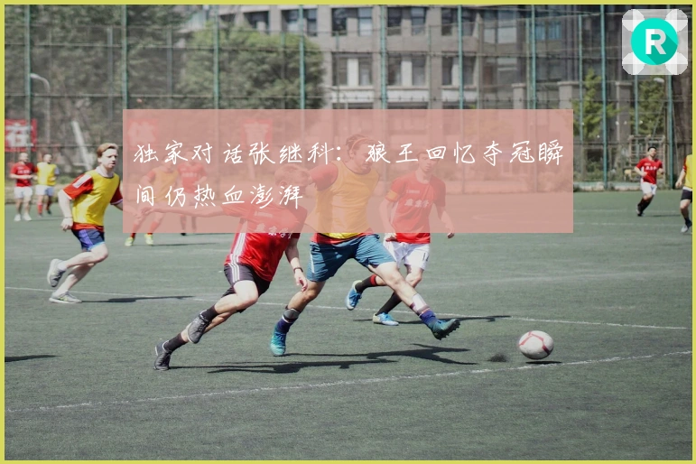 独家对话张继科：狼王回忆夺冠瞬间仍热血澎湃