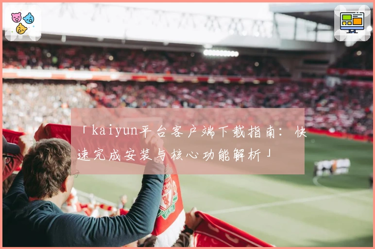 「kaiyun平台客户端下载指南：快速完成安装与核心功能解析」