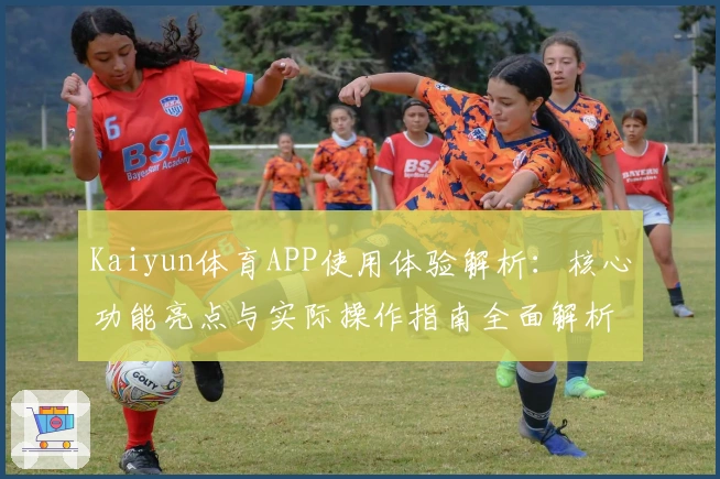 Kaiyun体育APP使用体验解析:核心功能亮点与实际操作指南全面解析