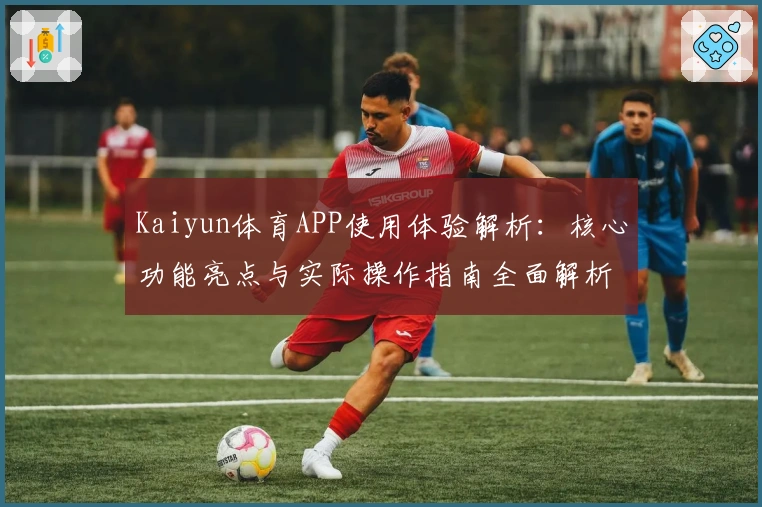 Kaiyun体育APP使用体验解析：核心功能亮点与实际操作指南全面解析