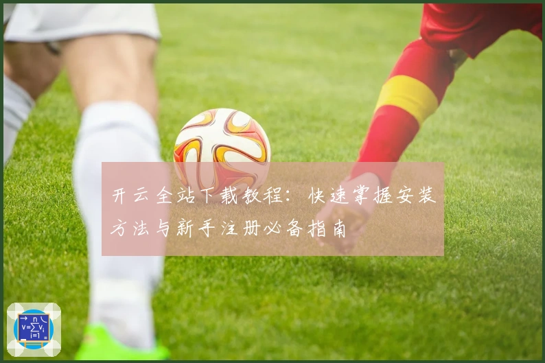 开云全站下载教程：快速掌握安装方法与新手注册必备指南