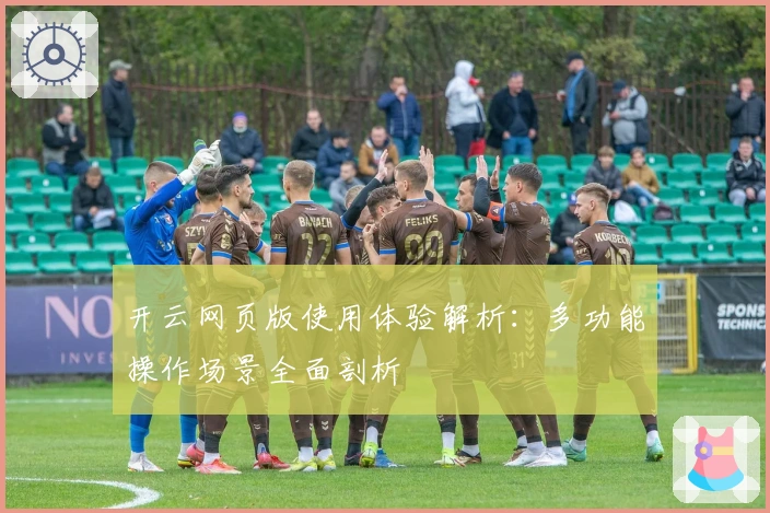 开云网页版使用体验解析：多功能操作场景全面剖析