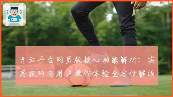 开云平台网页版核心功能解析：实用技巧与用户操作体验全方位解读