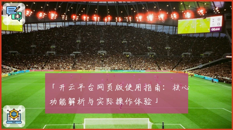 「开云平台网页版使用指南：核心功能解析与实际操作体验」