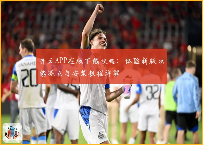开云APP在线下载攻略：体验新版功能亮点与安装教程详解