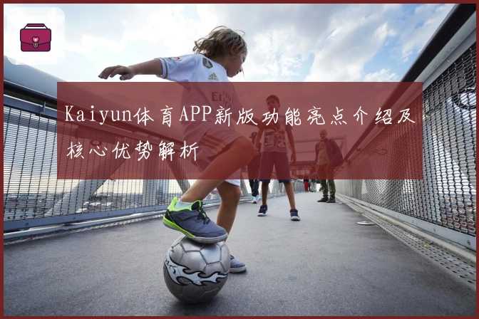 Kaiyun体育APP新版功能亮点介绍及核心优势解析
