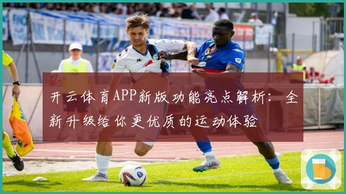 开云体育APP新版功能亮点解析：全新升级给你更优质的运动体验