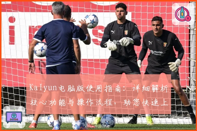 KaIyun电脑版使用指南：详细解析核心功能与操作流程，助您快速上手