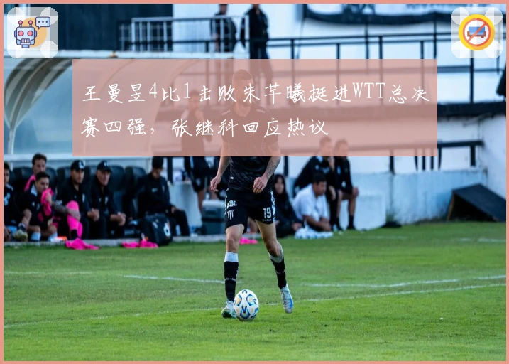 王曼昱4比1击败朱芊曦挺进WTT总决赛四强，张继科回应热议