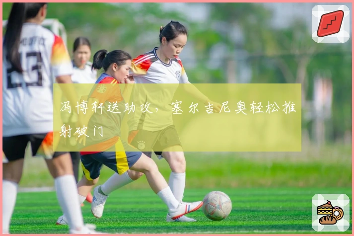 冯博轩送助攻，塞尔吉尼奥轻松推射破门