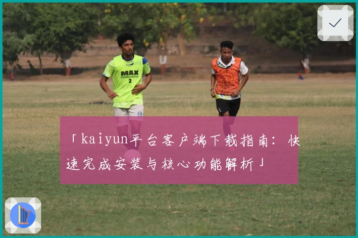 「kaiyun平台客户端下载指南：快速完成安装与核心功能解析」