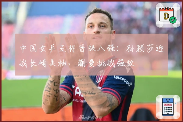 中国女乒五将晋级八强：孙颖莎迎战长崎美柚，蒯曼挑战强敌