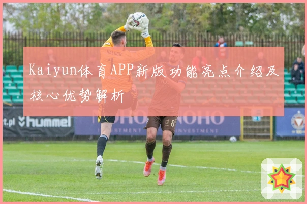 Kaiyun体育APP新版功能亮点介绍及核心优势解析