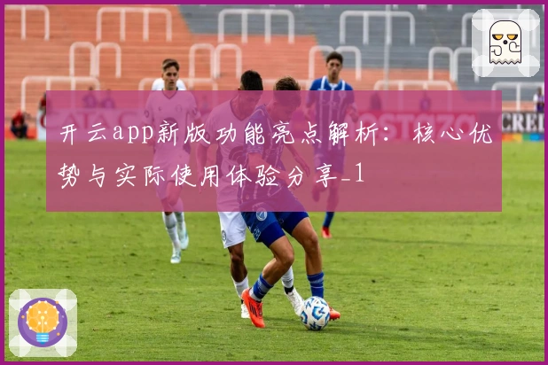 开云app新版功能亮点解析：核心优势与实际使用体验分享_1