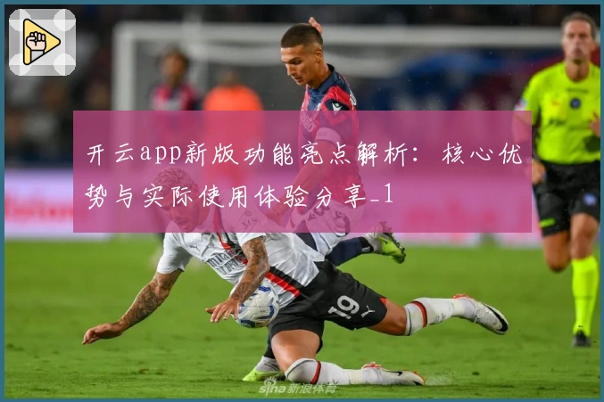 开云app新版功能亮点解析：核心优势与实际使用体验分享_1