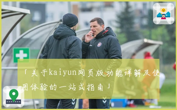 「关于kaiyun网页版功能详解及使用体验的一站式指南」