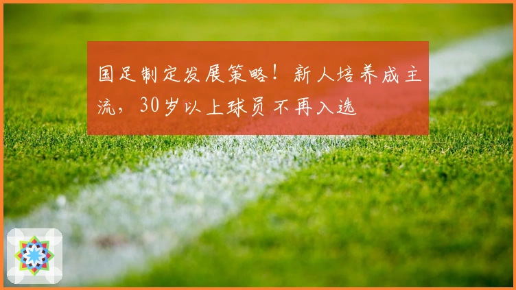 国足制定发展策略！新人培养成主流，30岁以上球员不再入选