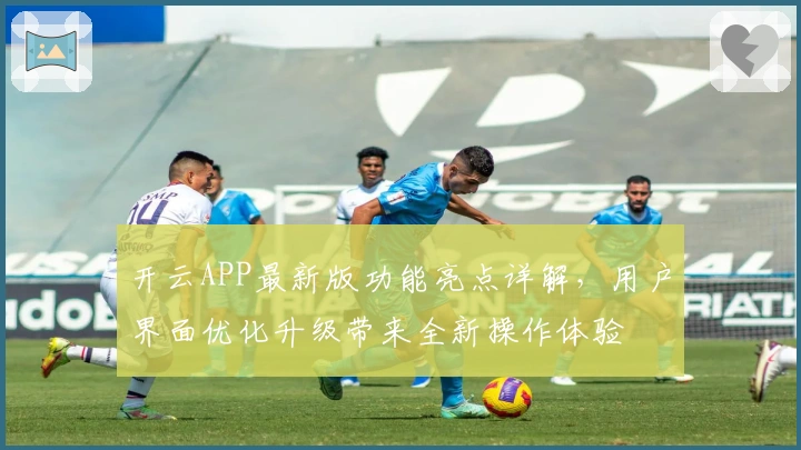 开云APP最新版功能亮点详解，用户界面优化升级带来全新操作体验