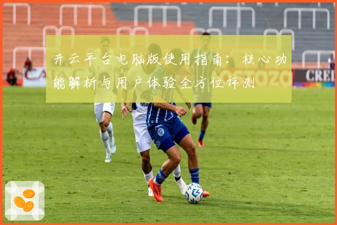 开云平台电脑版使用指南：核心功能解析与用户体验全方位评测