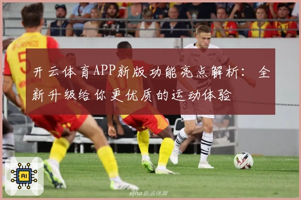 开云体育APP新版功能亮点解析：全新升级给你更优质的运动体验